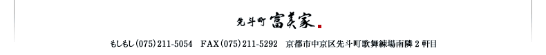 京都 先斗町 富美家 もしもし（075）211-5054　FAX（075）211-5292　京都市中京区先斗町歌舞練場南隣2軒目